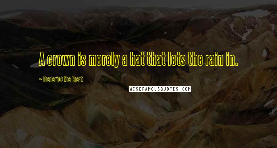 Frederick The Great quotes: A crown is merely a hat that lets the rain in.