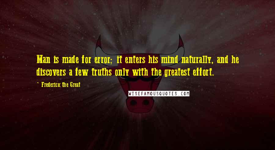 Frederick The Great quotes: Man is made for error; it enters his mind naturally, and he discovers a few truths only with the greatest effort.