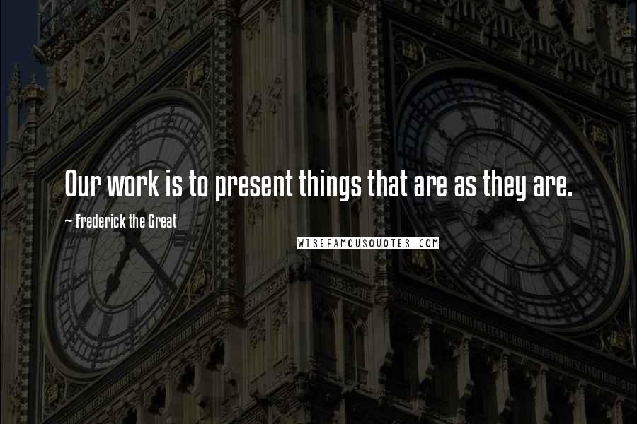 Frederick The Great quotes: Our work is to present things that are as they are.