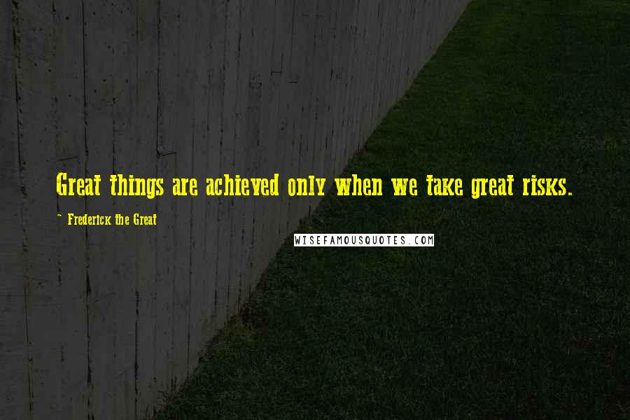 Frederick The Great quotes: Great things are achieved only when we take great risks.