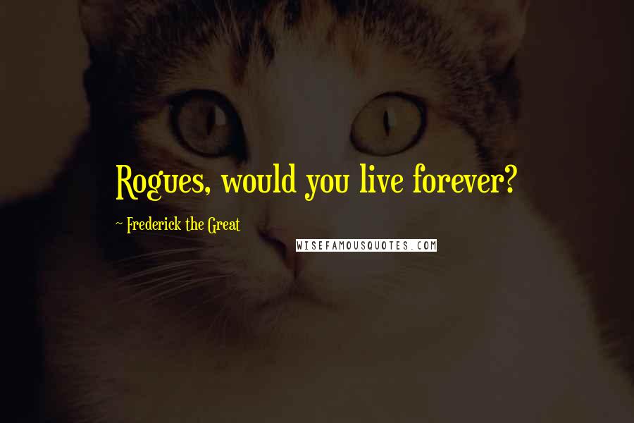 Frederick The Great quotes: Rogues, would you live forever?