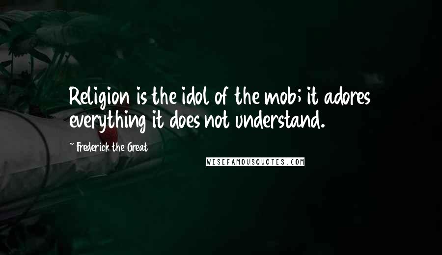 Frederick The Great quotes: Religion is the idol of the mob; it adores everything it does not understand.