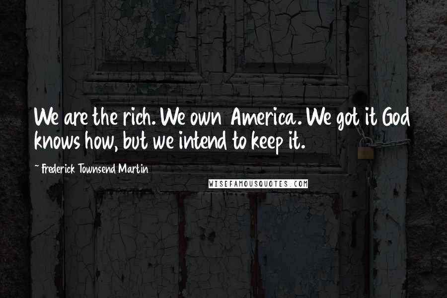 Frederick Townsend Martin quotes: We are the rich. We own America. We got it God knows how, but we intend to keep it.