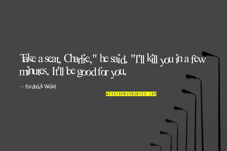 Frederick Weisel Quotes By Frederick Weisel: Take a seat, Charlie," he said. "I'll kill