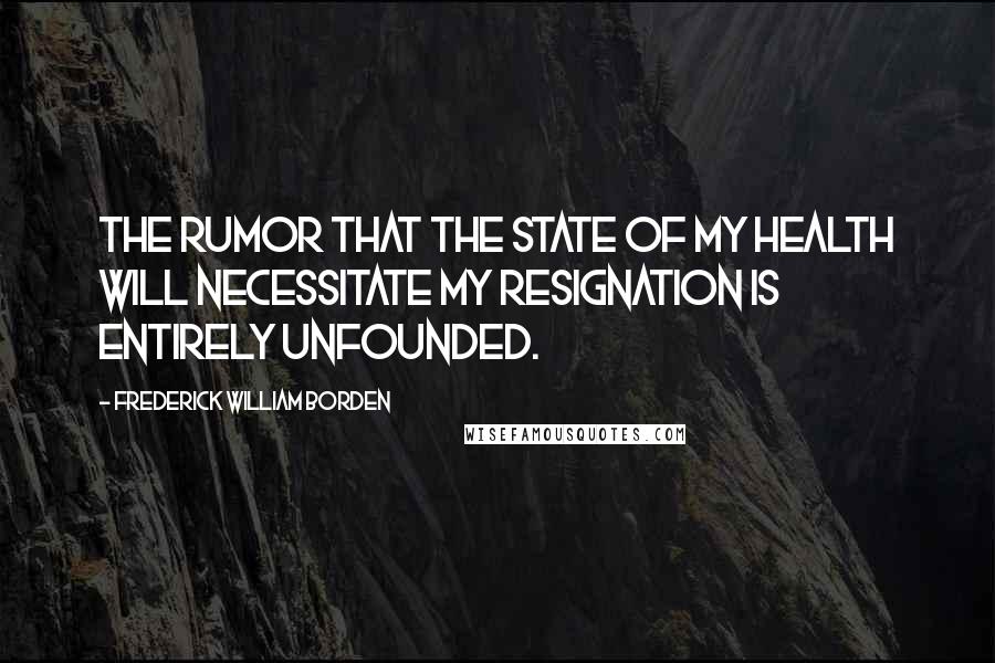 Frederick William Borden quotes: The rumor that the state of my health will necessitate my resignation is entirely unfounded.