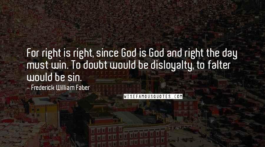 Frederick William Faber quotes: For right is right, since God is God and right the day must win. To doubt would be disloyalty, to falter would be sin.