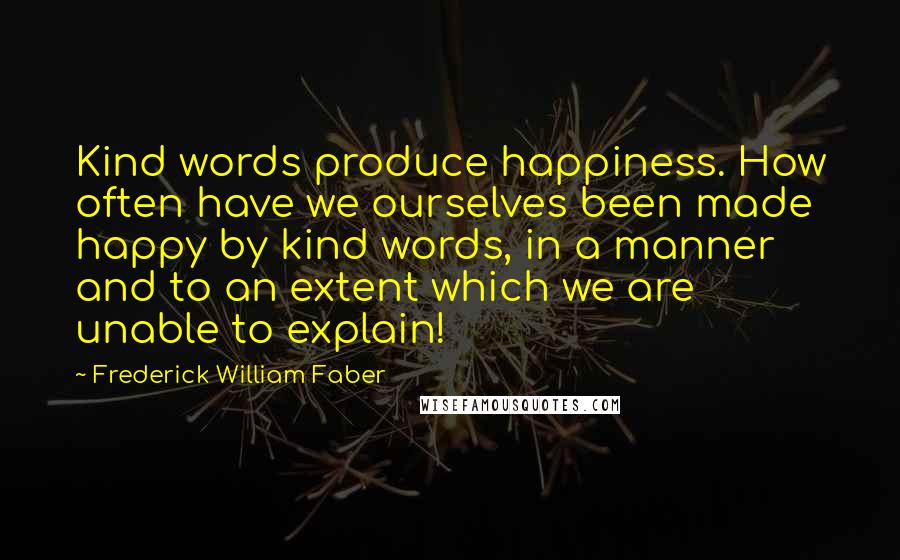 Frederick William Faber quotes: Kind words produce happiness. How often have we ourselves been made happy by kind words, in a manner and to an extent which we are unable to explain!