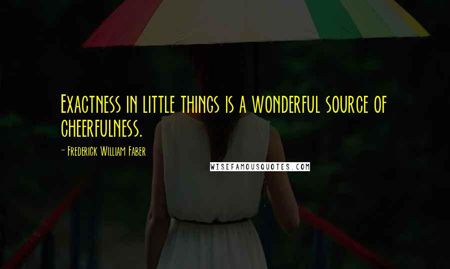 Frederick William Faber quotes: Exactness in little things is a wonderful source of cheerfulness.