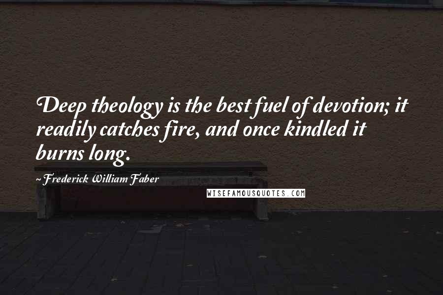 Frederick William Faber quotes: Deep theology is the best fuel of devotion; it readily catches fire, and once kindled it burns long.