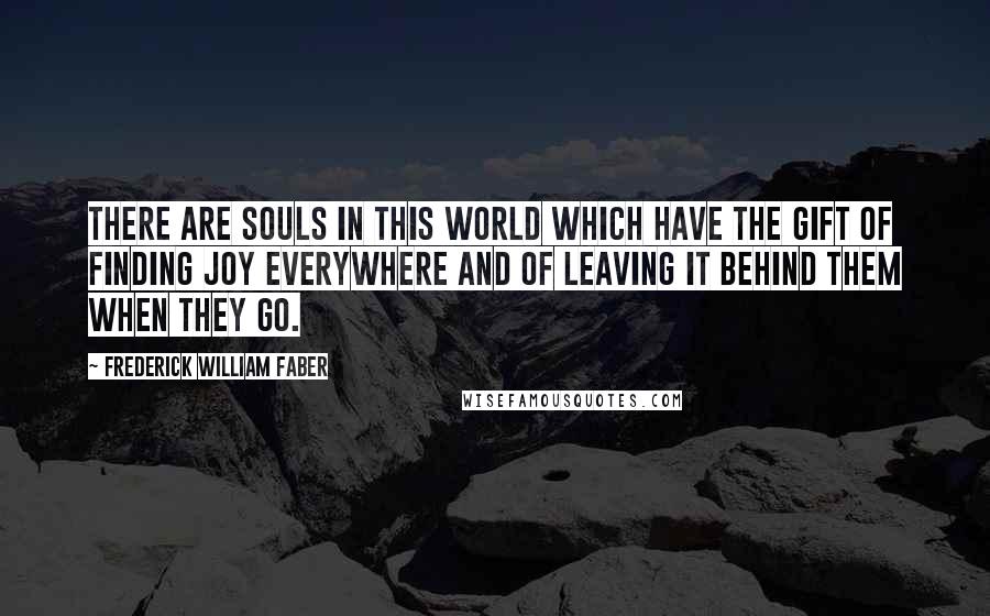 Frederick William Faber quotes: There are souls in this world which have the gift of finding joy everywhere and of leaving it behind them when they go.