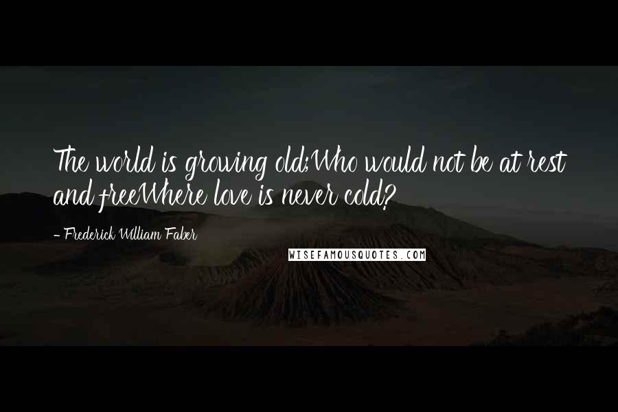 Frederick William Faber quotes: The world is growing old;Who would not be at rest and freeWhere love is never cold?