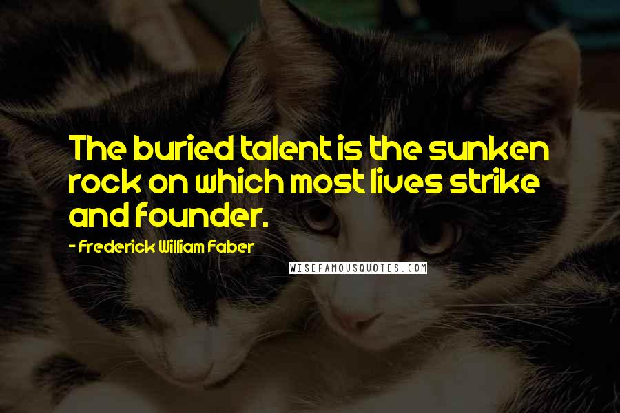 Frederick William Faber quotes: The buried talent is the sunken rock on which most lives strike and founder.