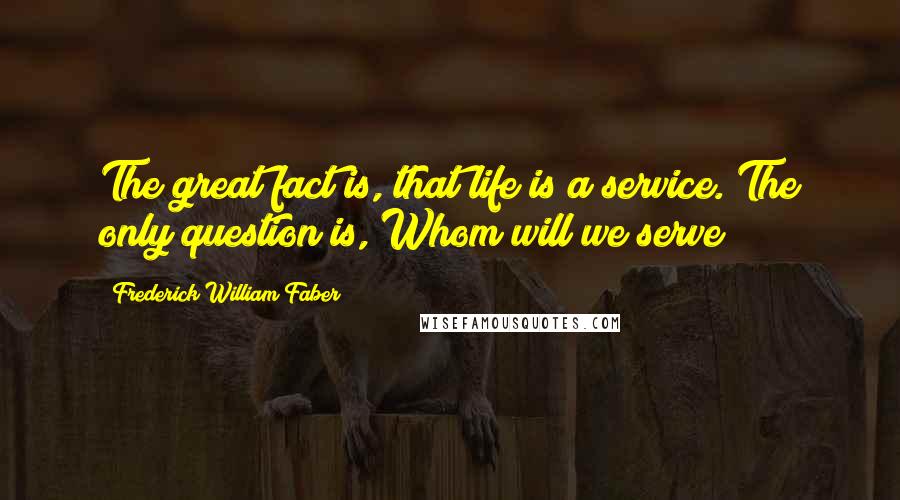 Frederick William Faber quotes: The great fact is, that life is a service. The only question is, Whom will we serve?