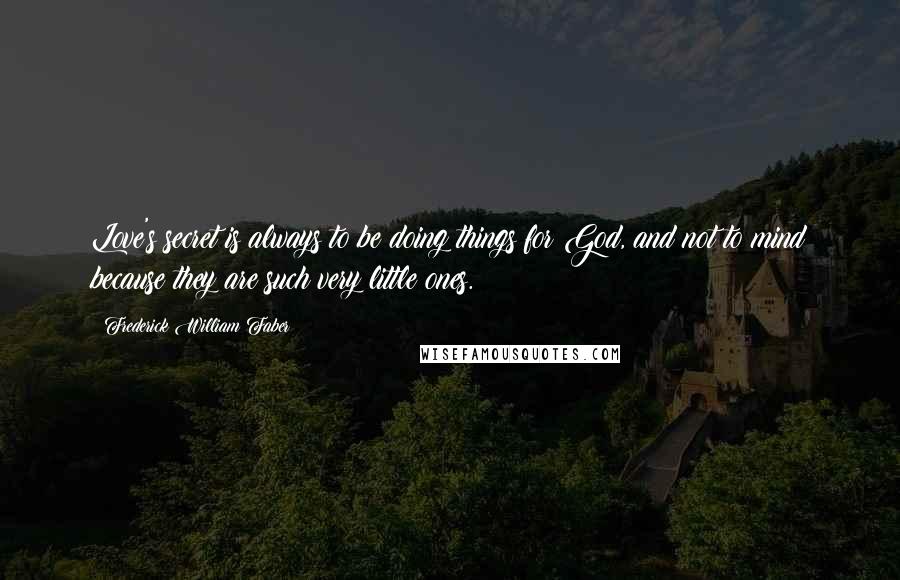 Frederick William Faber quotes: Love's secret is always to be doing things for God, and not to mind because they are such very little ones.