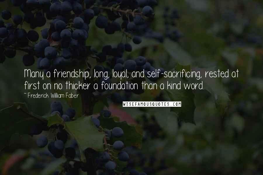 Frederick William Faber quotes: Many a friendship, long, loyal, and self-sacrificing, rested at first on no thicker a foundation than a kind word.