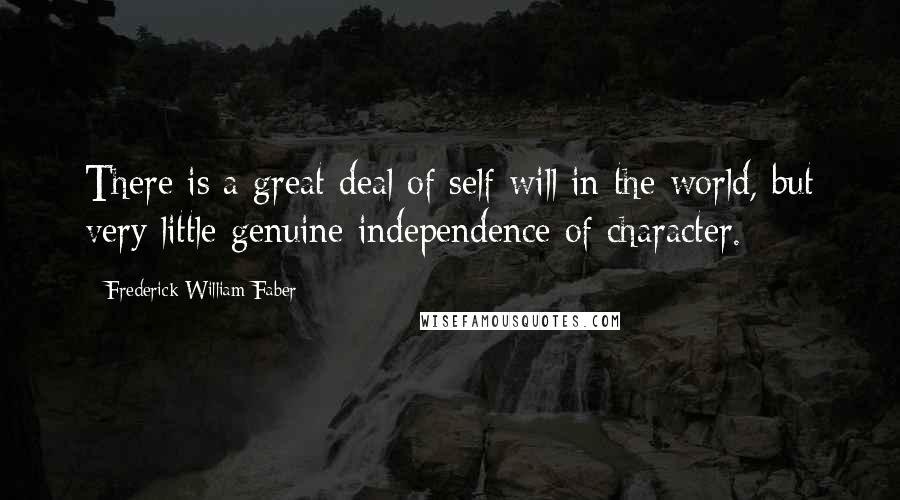 Frederick William Faber quotes: There is a great deal of self-will in the world, but very little genuine independence of character.