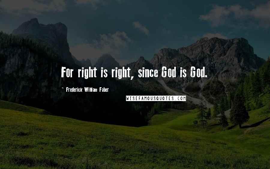 Frederick William Faber quotes: For right is right, since God is God.