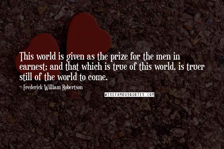 Frederick William Robertson quotes: This world is given as the prize for the men in earnest; and that which is true of this world, is truer still of the world to come.