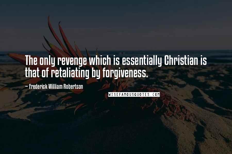 Frederick William Robertson quotes: The only revenge which is essentially Christian is that of retaliating by forgiveness.