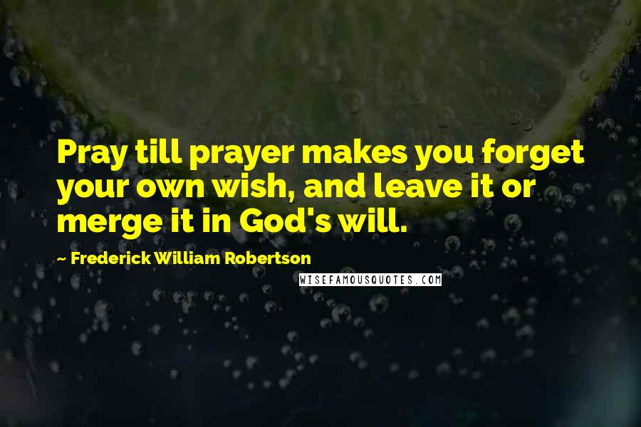 Frederick William Robertson quotes: Pray till prayer makes you forget your own wish, and leave it or merge it in God's will.