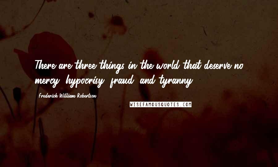 Frederick William Robertson quotes: There are three things in the world that deserve no mercy, hypocrisy, fraud, and tyranny.