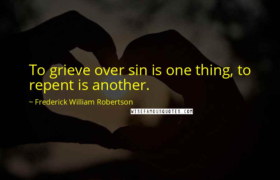 Frederick William Robertson quotes: To grieve over sin is one thing, to repent is another.