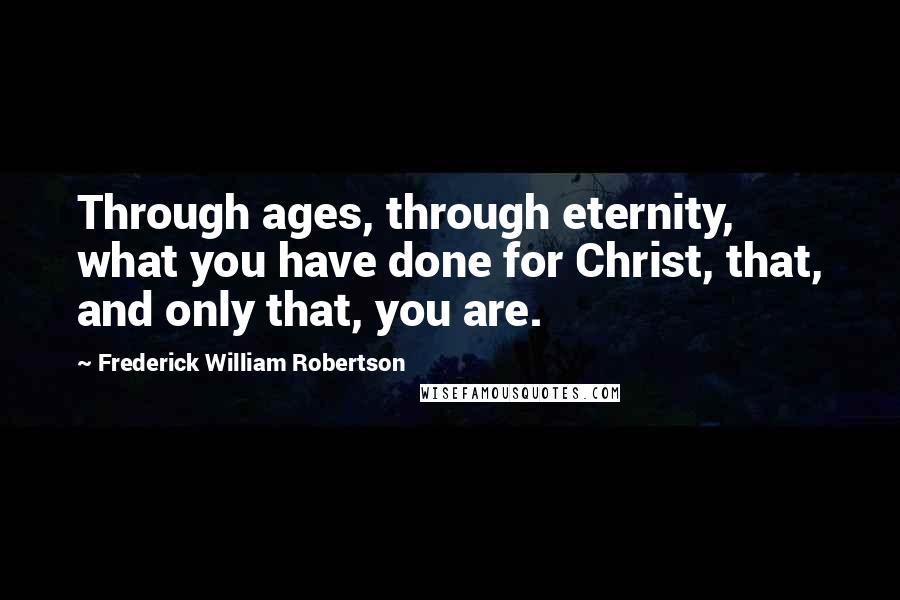 Frederick William Robertson quotes: Through ages, through eternity, what you have done for Christ, that, and only that, you are.