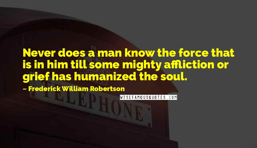 Frederick William Robertson quotes: Never does a man know the force that is in him till some mighty affliction or grief has humanized the soul.