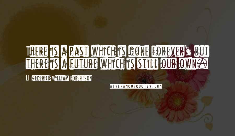 Frederick William Robertson quotes: There is a past which is gone forever, but there is a future which is still our own.