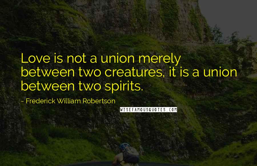 Frederick William Robertson quotes: Love is not a union merely between two creatures, it is a union between two spirits.