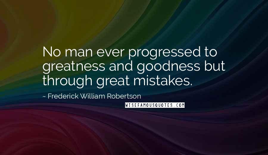 Frederick William Robertson quotes: No man ever progressed to greatness and goodness but through great mistakes.
