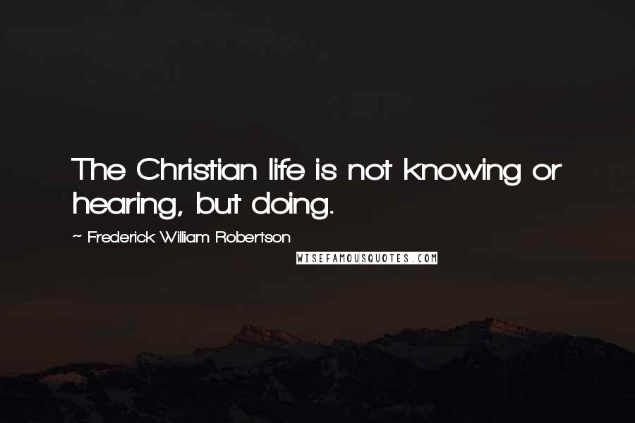 Frederick William Robertson quotes: The Christian life is not knowing or hearing, but doing.