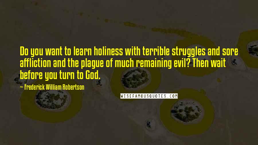 Frederick William Robertson quotes: Do you want to learn holiness with terrible struggles and sore affliction and the plague of much remaining evil? Then wait before you turn to God.