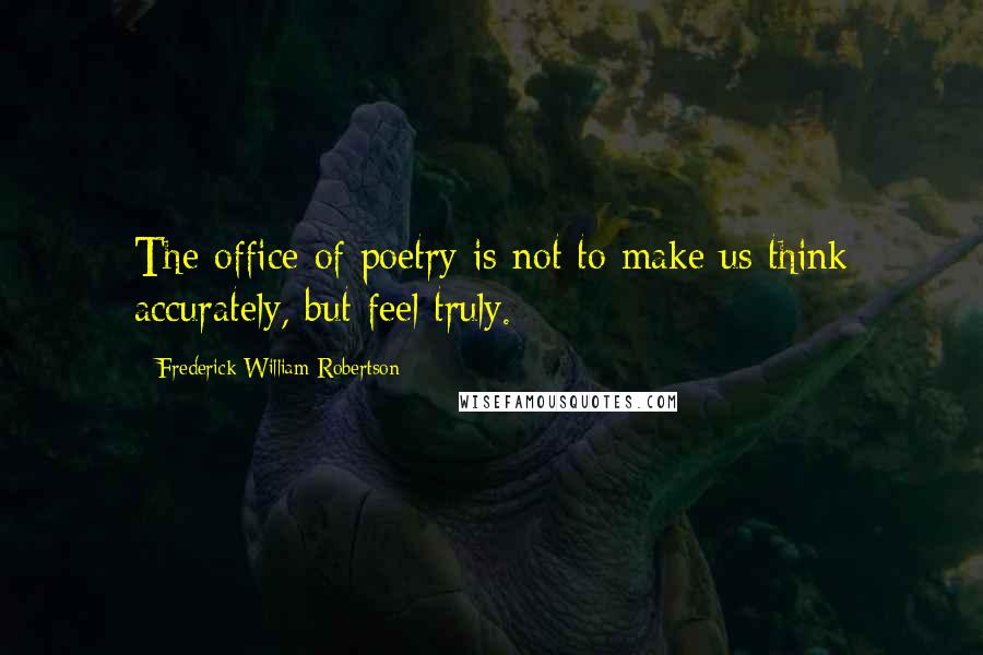Frederick William Robertson quotes: The office of poetry is not to make us think accurately, but feel truly.