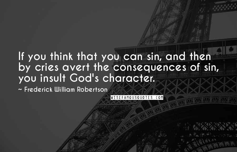 Frederick William Robertson quotes: If you think that you can sin, and then by cries avert the consequences of sin, you insult God's character.