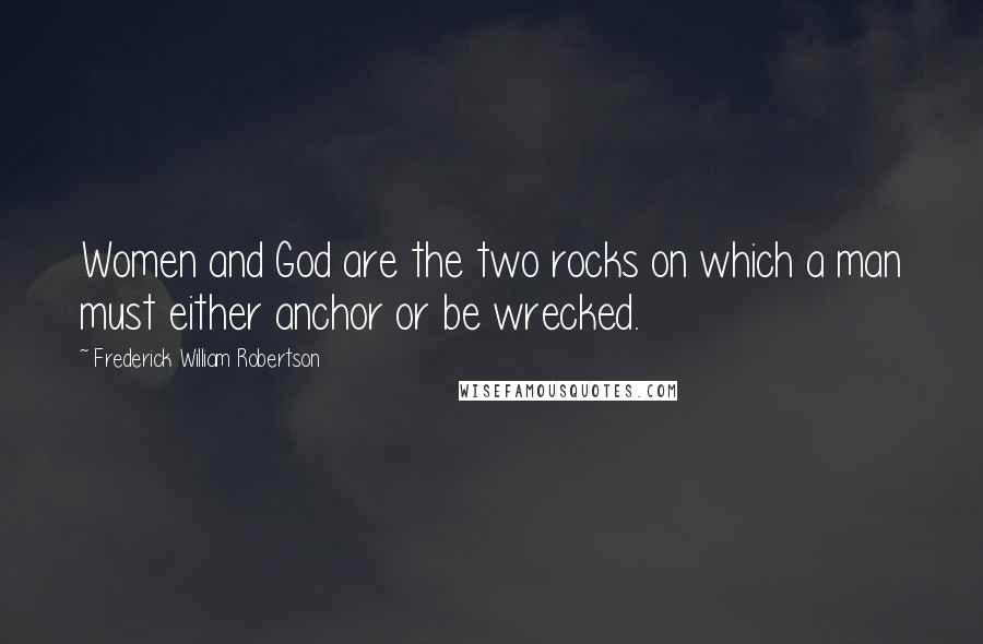 Frederick William Robertson quotes: Women and God are the two rocks on which a man must either anchor or be wrecked.