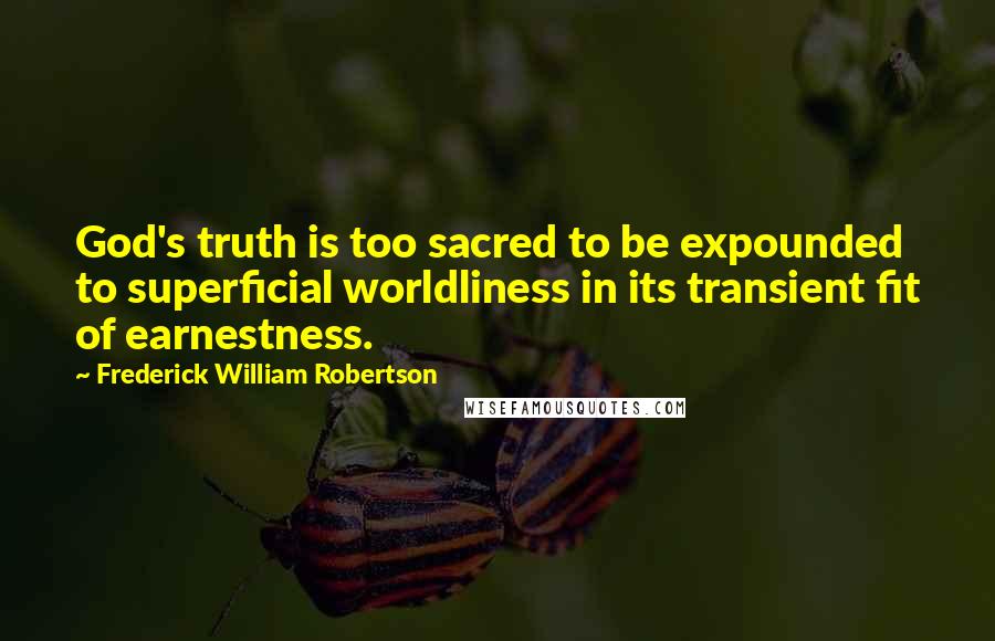 Frederick William Robertson quotes: God's truth is too sacred to be expounded to superficial worldliness in its transient fit of earnestness.