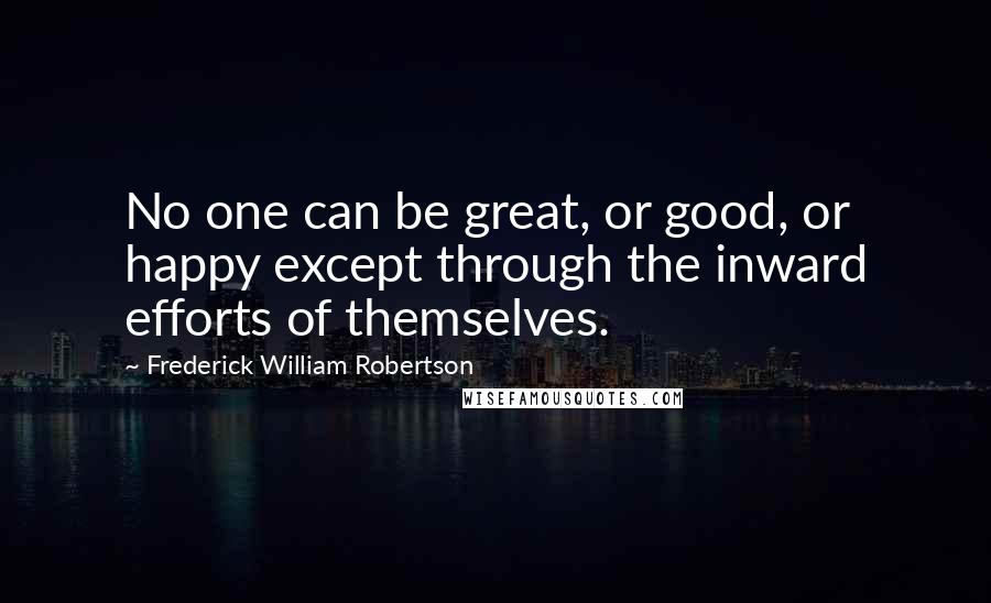 Frederick William Robertson quotes: No one can be great, or good, or happy except through the inward efforts of themselves.