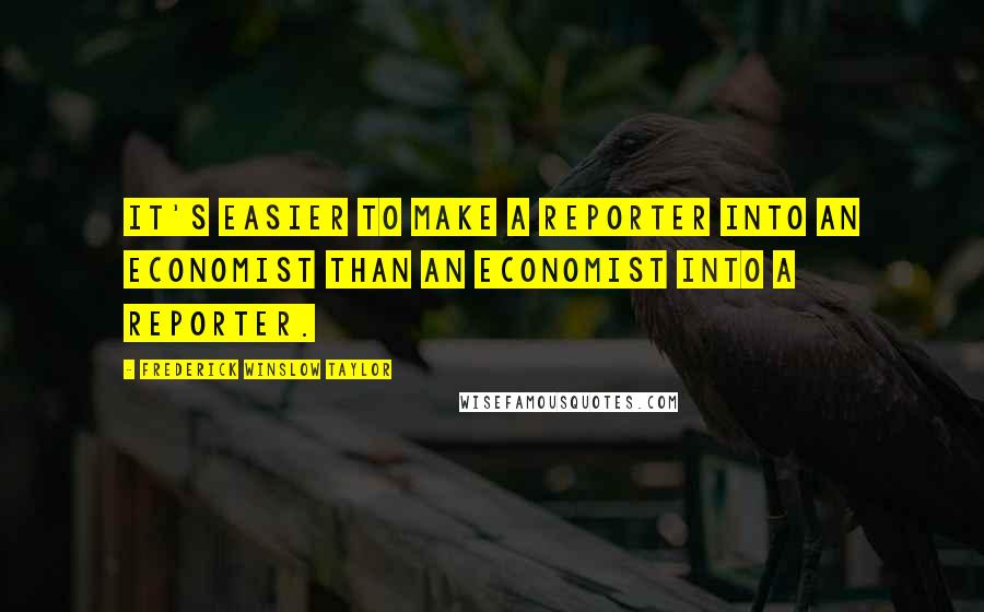 Frederick Winslow Taylor quotes: It's easier to make a reporter into an economist than an economist into a reporter.