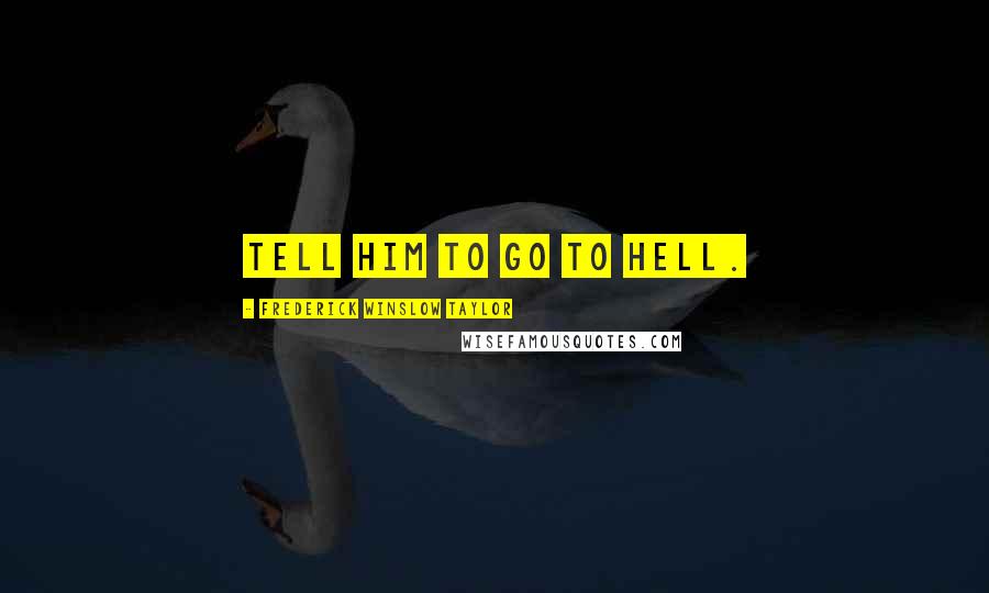 Frederick Winslow Taylor quotes: Tell him to go to hell.