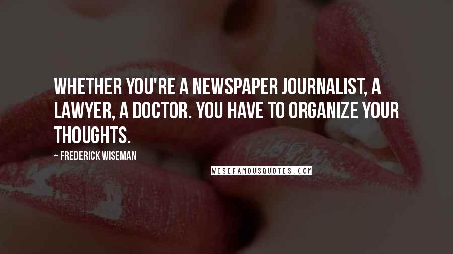 Frederick Wiseman quotes: Whether you're a newspaper journalist, a lawyer, a doctor. You have to organize your thoughts.