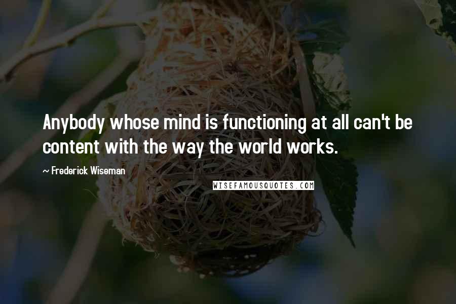 Frederick Wiseman quotes: Anybody whose mind is functioning at all can't be content with the way the world works.