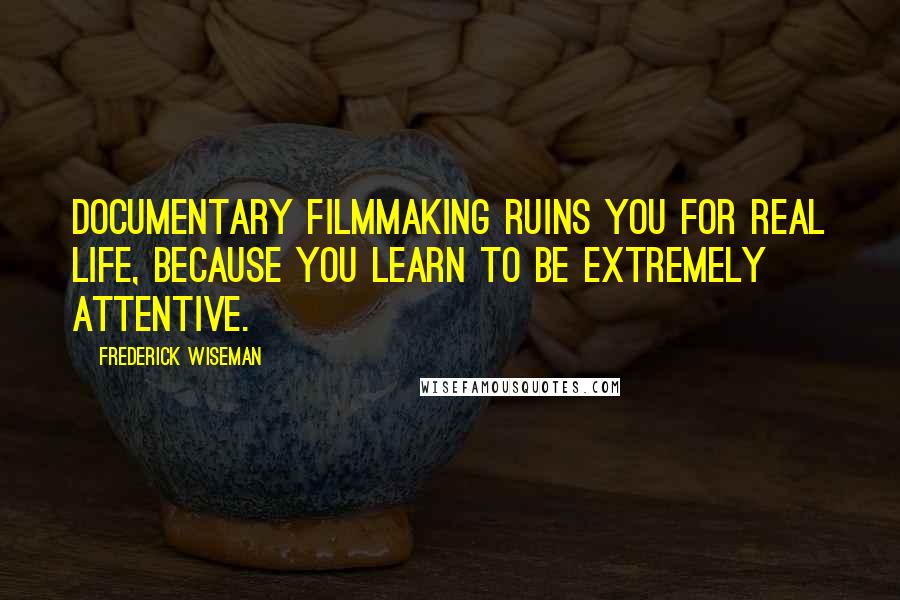 Frederick Wiseman quotes: Documentary filmmaking ruins you for real life, because you learn to be extremely attentive.