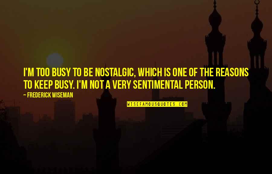 Frederick Wiseman Quotes By Frederick Wiseman: I'm too busy to be nostalgic, which is