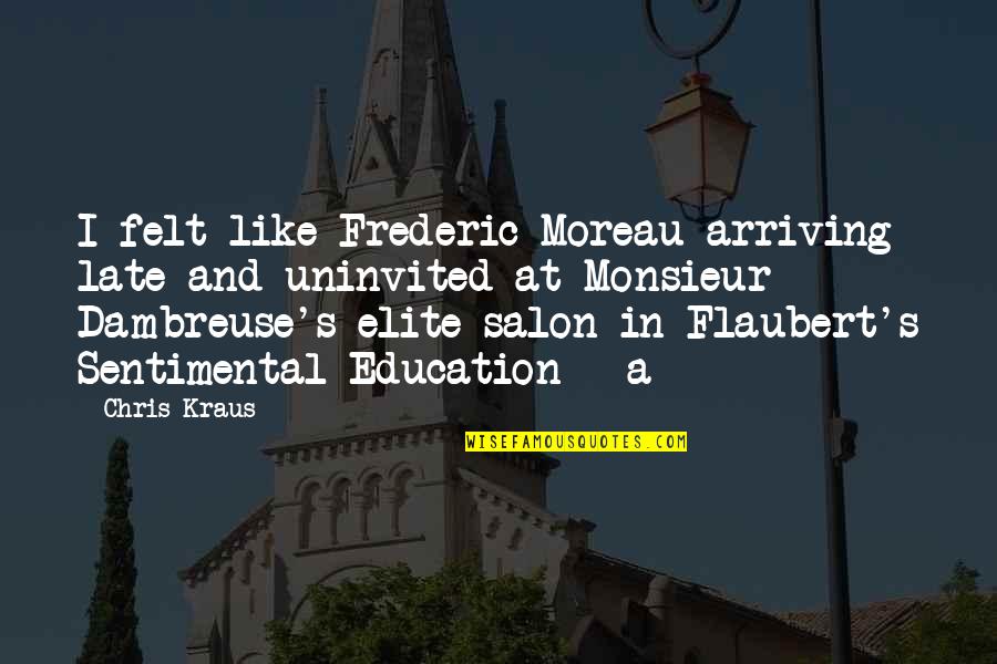 Frederic's Quotes By Chris Kraus: I felt like Frederic Moreau arriving late and Frederic's Quotes By Chris Kraus: I felt like Frederic Moreau arriving late and