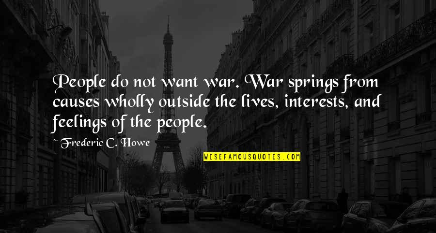 Frederic's Quotes By Frederic C. Howe: People do not want war. War springs from Frederic's Quotes By Frederic C. Howe: People do not want war. War springs from