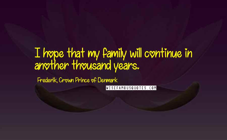 Frederik, Crown Prince Of Denmark quotes: I hope that my family will continue in another thousand years.