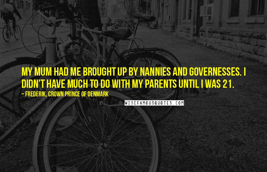 Frederik, Crown Prince Of Denmark quotes: My mum had me brought up by nannies and governesses. I didn't have much to do with my parents until I was 21.