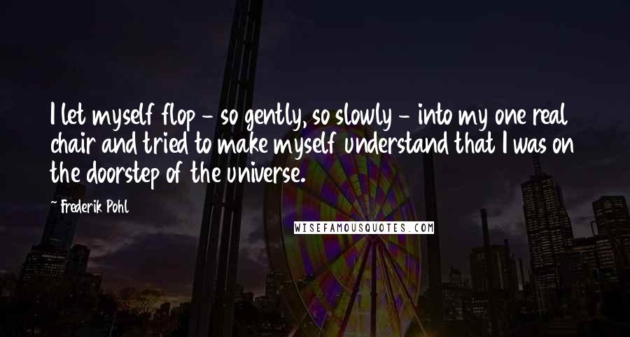 Frederik Pohl quotes: I let myself flop - so gently, so slowly - into my one real chair and tried to make myself understand that I was on the doorstep of the universe.