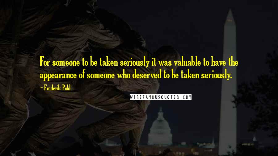 Frederik Pohl quotes: For someone to be taken seriously it was valuable to have the appearance of someone who deserved to be taken seriously.